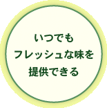 いつでもフレッシュな味を提供できる